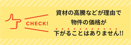 資材の高騰などが理由で物件の価格が下がることはありません!!